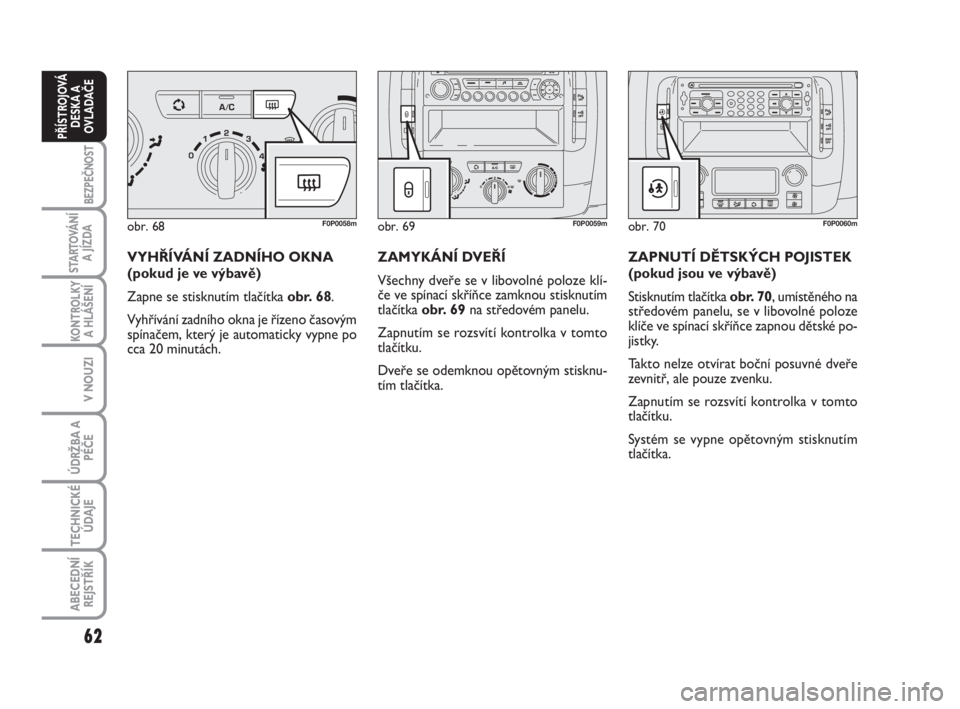 FIAT SCUDO 2010  Návod k použití a údržbě (in Czech) 62
BEZPEČNOST
STARTOVÁNÍ
A JÍZDA
KONTROLKY
A HLÁŠENÍ
V NOUZI
ÚDRŽBA A
PÉČE
TECHNICKÉ
ÚDAJE
ABECEDNÍ
REJSTŘÍK
PŘÍSTROJOVÁ
DESKA A
OVLADAČE
VYHŘÍVÁNÍ ZADNÍHO OKNA
(pokud je ve v