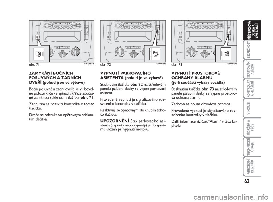 FIAT SCUDO 2010  Návod k použití a údržbě (in Czech) 63
BEZPEČNOST
STARTOVÁNÍ
A JÍZDA
KONTROLKY
A HLÁŠENÍ
V NOUZI
ÚDRŽBA A
PÉČE
TECHNICKÉ
ÚDAJE
ABECEDNÍ
REJSTŘÍK
PŘÍSTROJOVÁ
DESKA A
OVLADAČE
VYPNUTÍ PROSTOROVÉ
OCHRANY ALARMU 
(je-l