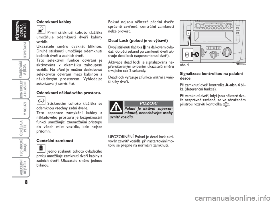 FIAT SCUDO 2010  Návod k použití a údržbě (in Czech) Pokud nejsou některé přední dveře
správně zavřené, centrální zamknutí
nelze provést.
Dead Lock (pokud je ve výbavě)
Dvojí stisknutí tlačítka 
∫na dálkovém ovla-
dači do pěti s