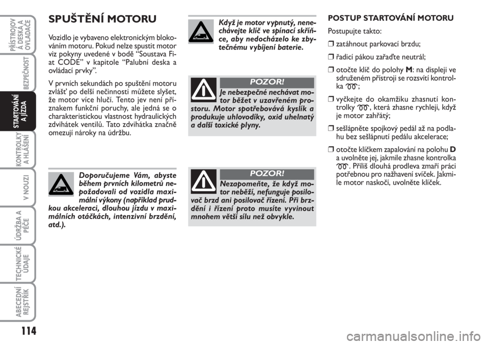 FIAT SCUDO 2011  Návod k použití a údržbě (in Czech) SPUŠTĚNÍ MOTORU
Vozidlo je vybaveno elektronickým bloko-
váním motoru. Pokud nelze spustit motor
viz pokyny uvedené v bodě “Soustava Fi-
at CODE” v kapitole “Palubní deska a
ovládací 