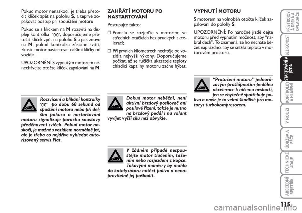 FIAT SCUDO 2011  Návod k použití a údržbě (in Czech) Pokud motor nenaskočí, je třeba přeto-
čit klíček zpět na polohu S, a teprve zo-
pakovat postup při spouštění motoru
Pokud se s klíčkem na Mrozsvítí na dis-
pleji kontrolka 
m, doporu�