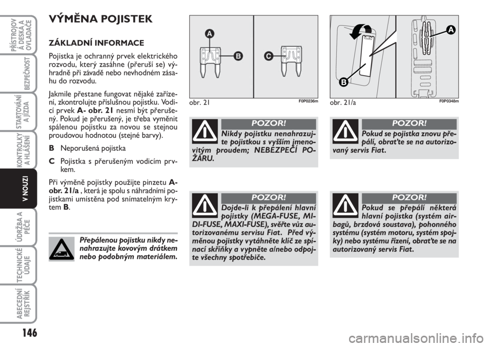 FIAT SCUDO 2011  Návod k použití a údržbě (in Czech) VÝMĚNA POJISTEK
ZÁKLADNÍ INFORMACE
Pojistka je ochranný prvek elektrického
rozvodu, který zasáhne (přeruší se) vý-
hradně při závadě nebo nevhodném zása-
hu do rozvodu.
Jakmile přes