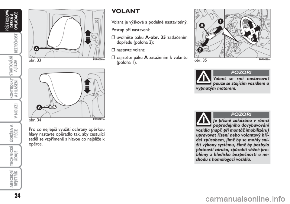 FIAT SCUDO 2011  Návod k použití a údržbě (in Czech) 24
BEZPEČNOST
STARTOVÁNÍ
A JÍZDA
KONTROLKY
A HLÁŠENÍ
V NOUZI
ÚDRŽBA A
PÉČE
TECHNICKÉ
ÚDAJE
ABECEDNÍ
REJSTŘÍK
PŘÍSTROJOVÁ
DESKA A
OVLADAČE
VOLANT
Volant je výškové a podélně na