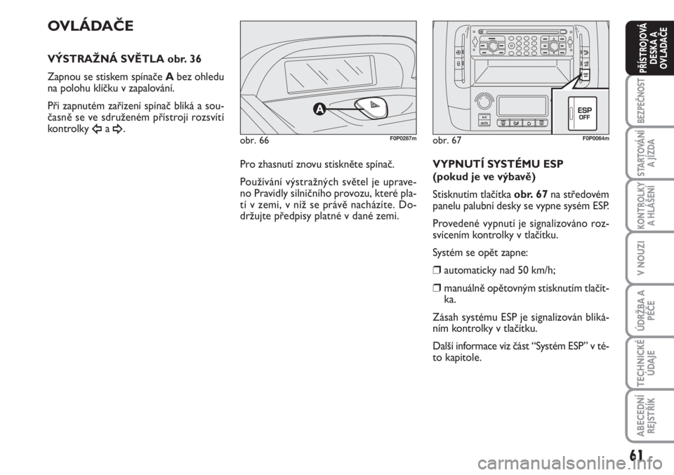 FIAT SCUDO 2011  Návod k použití a údržbě (in Czech) 61
BEZPEČNOST
STARTOVÁNÍ
A JÍZDA
KONTROLKY
A HLÁŠENÍ
V NOUZI
ÚDRŽBA A
PÉČE
TECHNICKÉ
ÚDAJE
ABECEDNÍ
REJSTŘÍK
PŘÍSTROJOVÁ
DESKA A
OVLADAČE
obr. 66F0P0287m
OVLÁDAČE
VÝSTRAŽNÁ SV