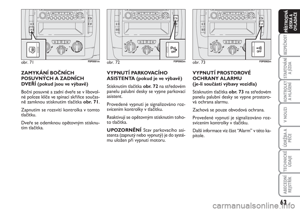 FIAT SCUDO 2011  Návod k použití a údržbě (in Czech) 63
BEZPEČNOST
STARTOVÁNÍ
A JÍZDA
KONTROLKY
A HLÁŠENÍ
V NOUZI
ÚDRŽBA A
PÉČE
TECHNICKÉ
ÚDAJE
ABECEDNÍ
REJSTŘÍK
PŘÍSTROJOVÁ
DESKA A
OVLADAČE
VYPNUTÍ PROSTOROVÉ
OCHRANY ALARMU 
(je-l
