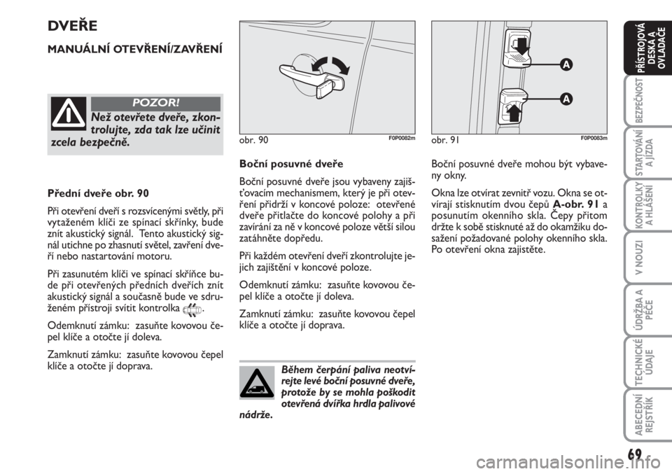 FIAT SCUDO 2011  Návod k použití a údržbě (in Czech) 69
BEZPEČNOST
STARTOVÁNÍ
A JÍZDA
KONTROLKY
A HLÁŠENÍ
V NOUZI
ÚDRŽBA A
PÉČE
TECHNICKÉ
ÚDAJE
ABECEDNÍ
REJSTŘÍK
PŘÍSTROJOVÁ
DESKA A
OVLADAČE
Během čerpání paliva neotví-
rejte le