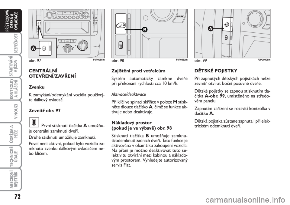 FIAT SCUDO 2011  Návod k použití a údržbě (in Czech) 72
BEZPEČNOST
STARTOVÁNÍ
A JÍZDA
KONTROLKY
A HLÁŠENÍ
V NOUZI
ÚDRŽBA A
PÉČE
TECHNICKÉ
ÚDAJE
ABECEDNÍ
REJSTŘÍK
PŘÍSTROJOVÁ
DESKA A
OVLADAČE
obr. 99F0P00906m
DĚTSKÉ POJISTKY
Při za