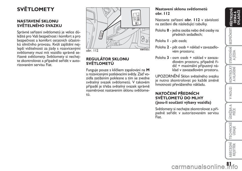 FIAT SCUDO 2011  Návod k použití a údržbě (in Czech) 81
BEZPEČNOST
STARTOVÁNÍ
A JÍZDA
KONTROLKY
A HLÁŠENÍ
V NOUZI
ÚDRŽBA A
PÉČE
TECHNICKÉ
ÚDAJE
ABECEDNÍ
REJSTŘÍK
PŘÍSTROJOVÁ
DESKA A
OVLADAČE
SVĚTLOMETY
NASTAVENÍ SKLONU
SVĚTELNÉHO