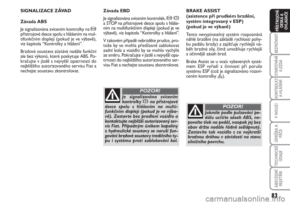 FIAT SCUDO 2011  Návod k použití a údržbě (in Czech) 83
BEZPEČNOST
STARTOVÁNÍ
A JÍZDA
KONTROLKY
A HLÁŠENÍ
V NOUZI
ÚDRŽBA A
PÉČE
TECHNICKÉ
ÚDAJE
ABECEDNÍ
REJSTŘÍK
PŘÍSTROJOVÁ
DESKA A
OVLADAČE
SIGNALIZACE ZÁVAD
Závada ABS
Je signaliz