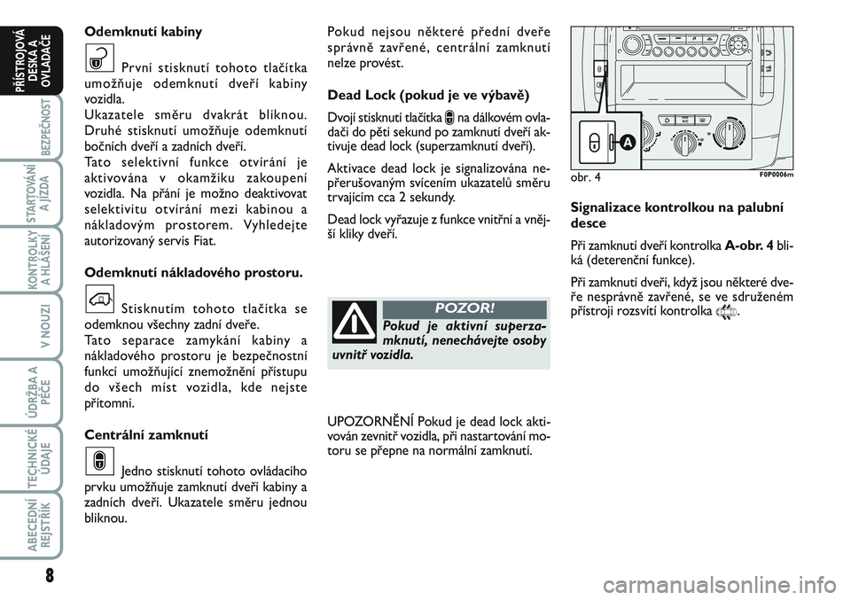 FIAT SCUDO 2012  Návod k použití a údržbě (in Czech) Pokud nejsou některé přední dveře
správně zavřené, centrální zamknutí
nelze provést.
Dead Lock (pokud je ve výbavě)
Dvojí stisknutí tlačítka 
∫na dálkovém ovla-
dači do pěti s