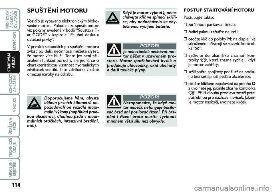 FIAT SCUDO 2012 Návod k použití a údržbě (in Czech) SPUŠTĚNÍ MOTORU
Vozidlo je vybaveno elektronickým bloko-
váním motoru. Pokud nelze spustit motor
viz pokyny uvedené v bodě “Soustava Fi-
at CODE” v kapitole “Palubní deska a
ovládací FIAT SCUDO 2012 Návod k použití a údržbě (in Czech) SPUŠTĚNÍ MOTORU
Vozidlo je vybaveno elektronickým bloko-
váním motoru. Pokud nelze spustit motor
viz pokyny uvedené v bodě “Soustava Fi-
at CODE” v kapitole “Palubní deska a
ovládací