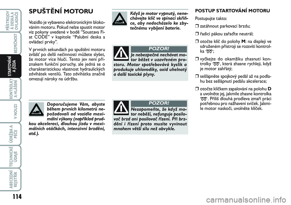 FIAT SCUDO 2012  Návod k použití a údržbě (in Czech) SPUŠTĚNÍ MOTORU
Vozidlo je vybaveno elektronickým bloko-
váním motoru. Pokud nelze spustit motor
viz pokyny uvedené v bodě “Soustava Fi-
at CODE” v kapitole “Palubní deska a
ovládací 