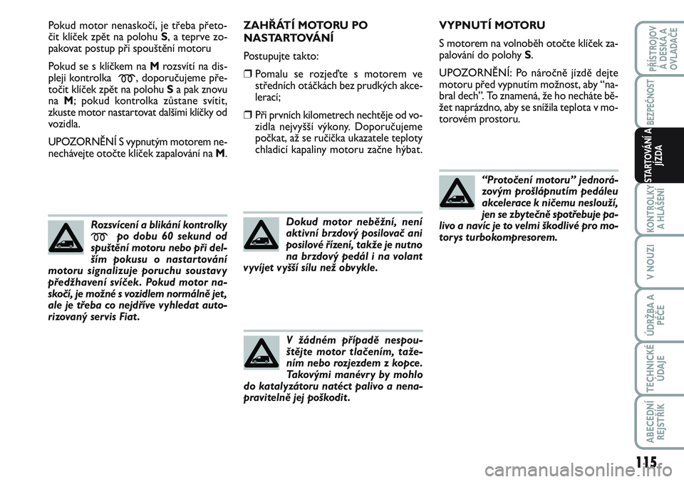 FIAT SCUDO 2012 Návod k použití a údržbě (in Czech) Pokud motor nenaskočí, je třeba přeto-
čit klíček zpět na polohu S, a teprve zo-
pakovat postup při spouštění motoru
Pokud se s klíčkem na Mrozsvítí na dis-
pleji kontrolka
m, doporu FIAT SCUDO 2012 Návod k použití a údržbě (in Czech) Pokud motor nenaskočí, je třeba přeto-
čit klíček zpět na polohu S, a teprve zo-
pakovat postup při spouštění motoru
Pokud se s klíčkem na Mrozsvítí na dis-
pleji kontrolka
m, doporu