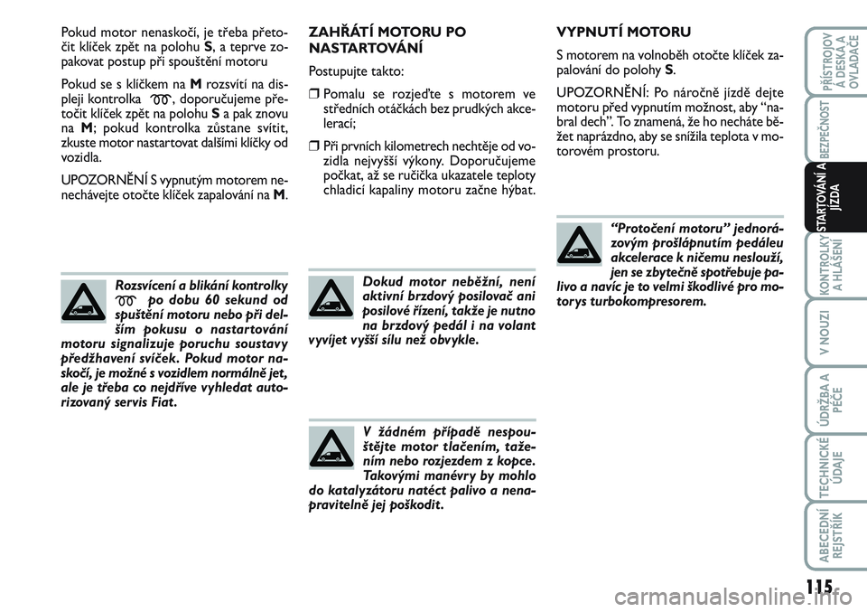 FIAT SCUDO 2012  Návod k použití a údržbě (in Czech) Pokud motor nenaskočí, je třeba přeto-
čit klíček zpět na polohu S, a teprve zo-
pakovat postup při spouštění motoru
Pokud se s klíčkem na Mrozsvítí na dis-
pleji kontrolka 
m, doporu�