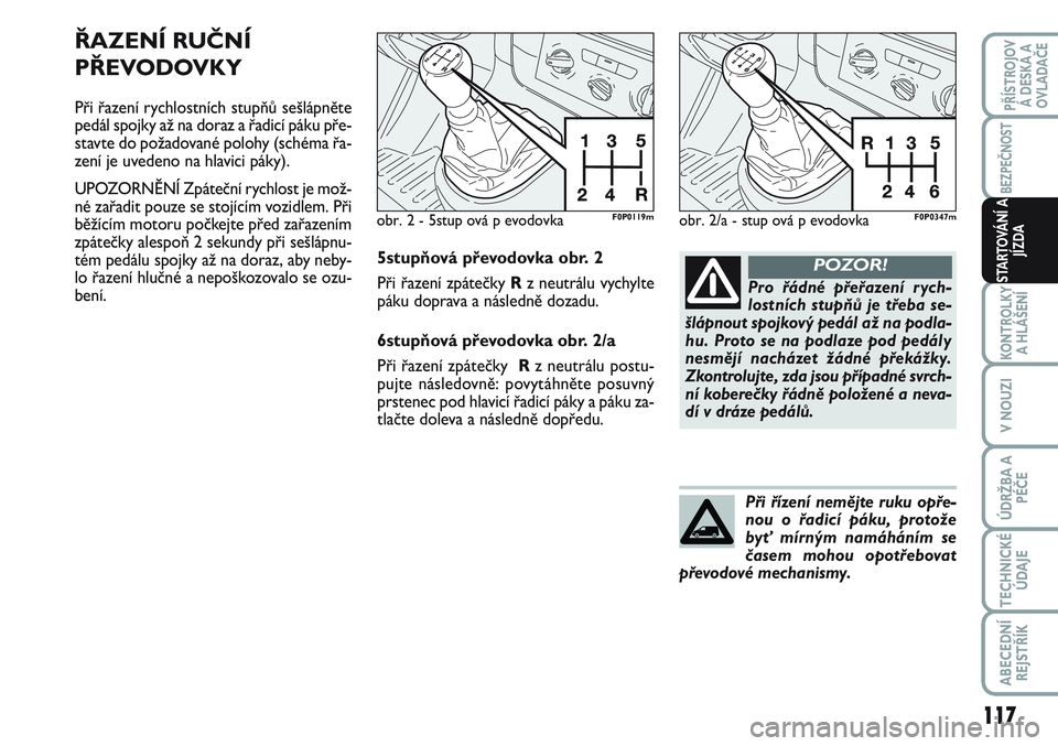 FIAT SCUDO 2012  Návod k použití a údržbě (in Czech) ŘAZENÍ RUČNÍ
PŘEVODOVKY
Při řazení rychlostních stupňů sešlápněte
pedál spojky až na doraz a řadicí páku pře-
stavte do požadované polohy (schéma řa-
zení je uvedeno na hlavic