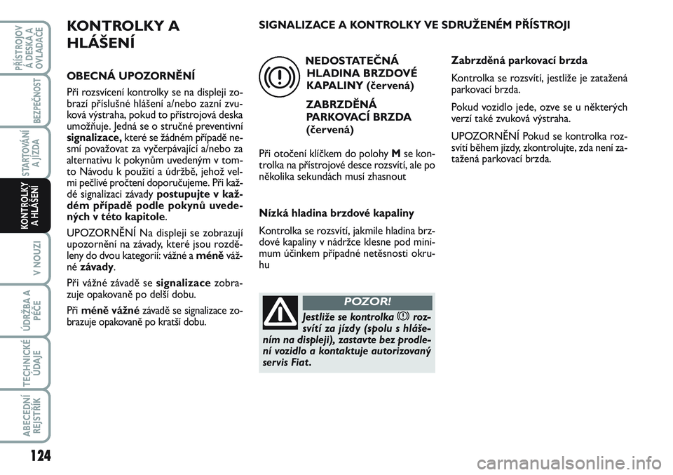FIAT SCUDO 2012  Návod k použití a údržbě (in Czech) KONTROLKY A
HLÁŠENÍ
OBECNÁ UPOZORNĚNÍ
Při rozsvícení kontrolky se na displeji zo-
brazí příslušné hlášení a/nebo zazní zvu-
ková výstraha, pokud to přístrojová deska
umožňuje.