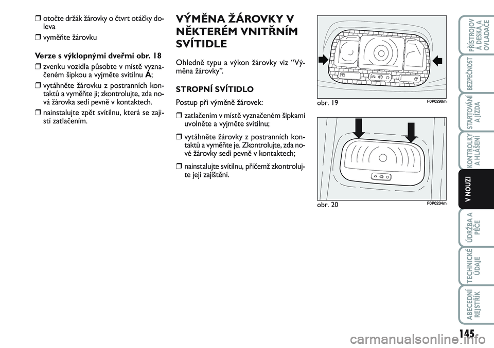 FIAT SCUDO 2012  Návod k použití a údržbě (in Czech) VÝMĚNA ŽÁROVKY V
NĚKTERÉM VNITŘNÍM
SVÍTIDLE
Ohledně typu a výkon žárovky viz “Vý-
měna žárovky”.
STROPNÍ SVÍTIDLO
Postup při výměně žárovek:
❒zatlačením v místě vyzn