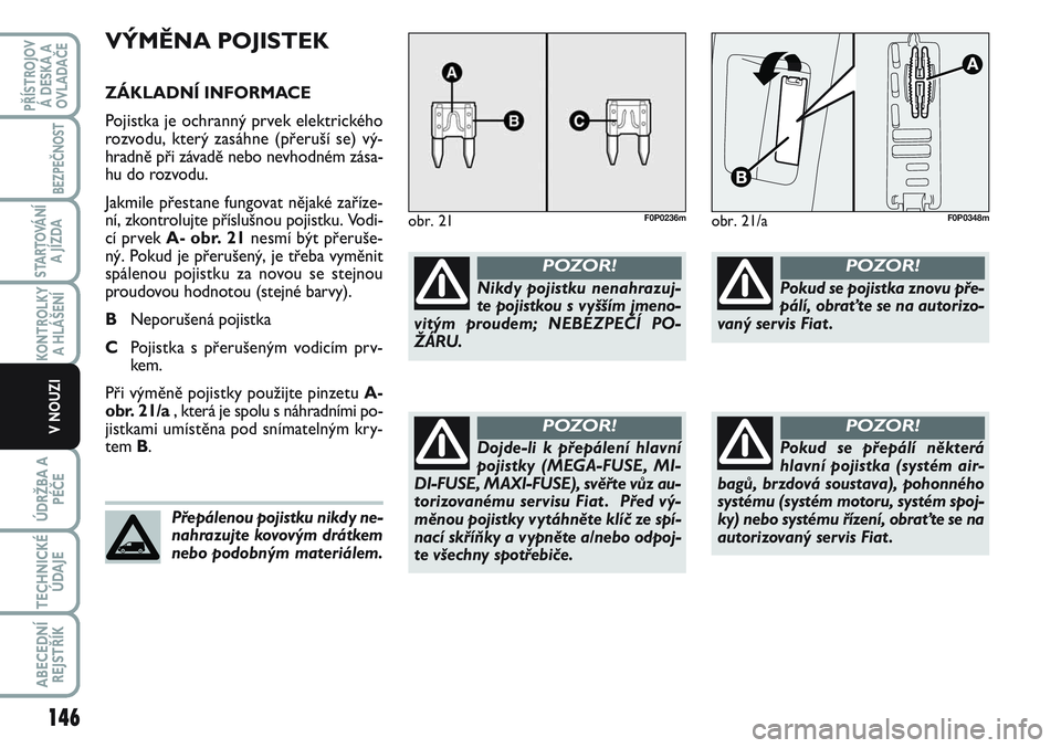 FIAT SCUDO 2012  Návod k použití a údržbě (in Czech) VÝMĚNA POJISTEK
ZÁKLADNÍ INFORMACE
Pojistka je ochranný prvek elektrického
rozvodu, který zasáhne (přeruší se) vý-
hradně při závadě nebo nevhodném zása-
hu do rozvodu.
Jakmile přes