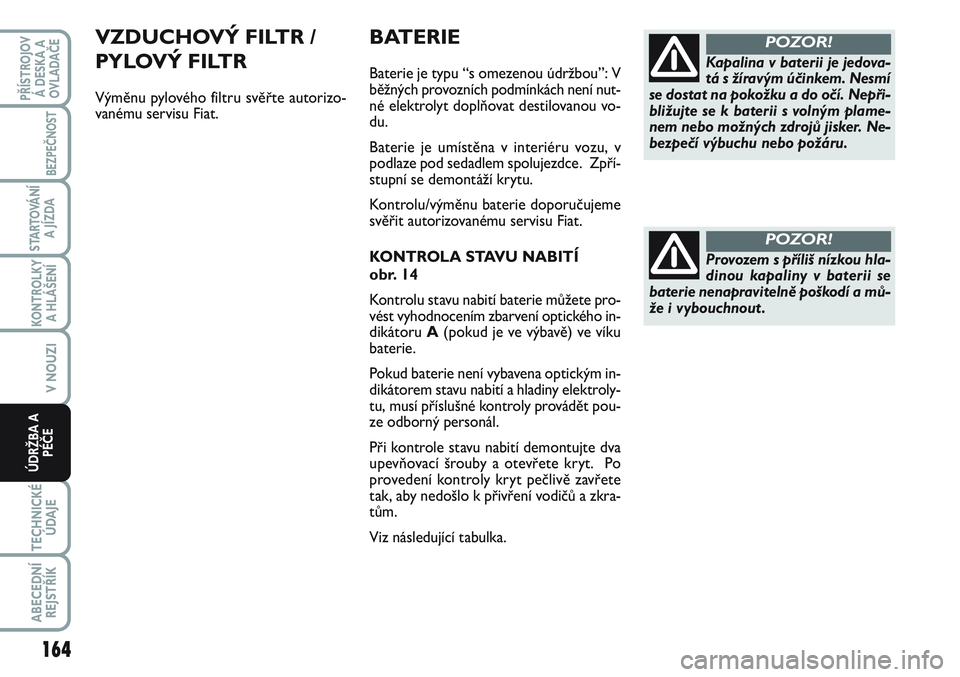 FIAT SCUDO 2012  Návod k použití a údržbě (in Czech) BATERIE
Baterie je typu “s omezenou údržbou”: V
běžných provozních podmínkách není nut-
né elektrolyt doplňovat destilovanou vo-
du.
Baterie je umístěna v interiéru vozu, v
podlaze p