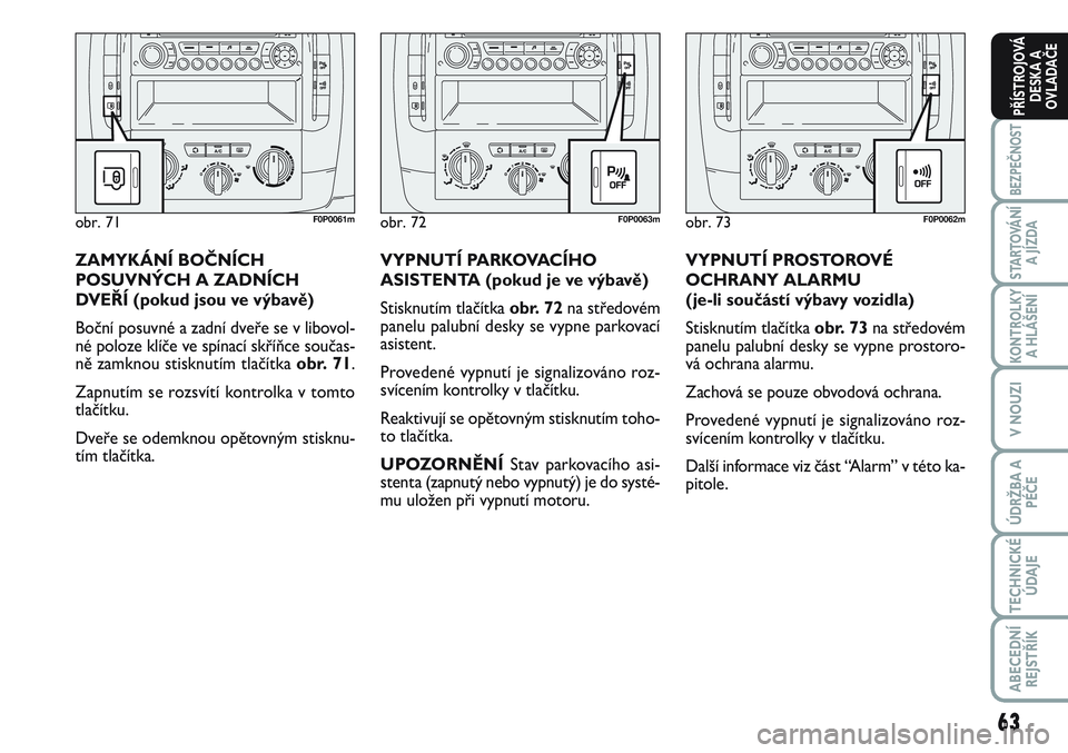 FIAT SCUDO 2012  Návod k použití a údržbě (in Czech) 63
BEZPEČNOST
STARTOVÁNÍ
A JÍZDA
KONTROLKY
A HLÁŠENÍ
V NOUZI
ÚDRŽBA A
PÉČE
TECHNICKÉ
ÚDAJE
ABECEDNÍ
REJSTŘÍK
PŘÍSTROJOVÁ
DESKA A
OVLADAČE
VYPNUTÍ PROSTOROVÉ
OCHRANY ALARMU 
(je-l