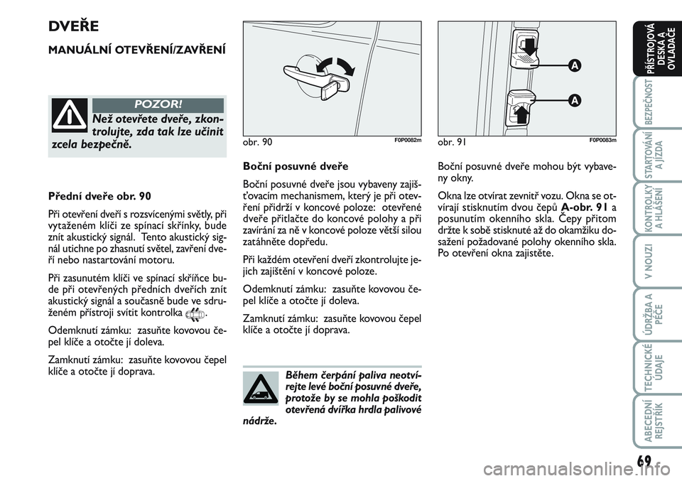 FIAT SCUDO 2012  Návod k použití a údržbě (in Czech) 69
BEZPEČNOST
STARTOVÁNÍ
A JÍZDA
KONTROLKY
A HLÁŠENÍ
V NOUZI
ÚDRŽBA A
PÉČE
TECHNICKÉ
ÚDAJE
ABECEDNÍ
REJSTŘÍK
PŘÍSTROJOVÁ
DESKA A
OVLADAČE
Během čerpání paliva neotví-
rejte le