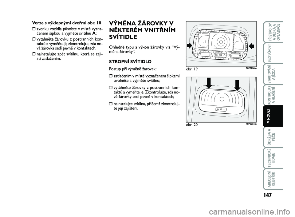 FIAT SCUDO 2013 Návod k použití a údržbě (in Czech) VÝMĚNA ŽÁROVKY V
NĚKTERÉM VNITŘNÍM
SVÍTIDLE
Ohledně typu a výkon žárovky viz “Vý-
měna žárovky”.
STROPNÍ SVÍTIDLO
Postup při výměně žárovek:
❒zatlačením v místě vyzn FIAT SCUDO 2013 Návod k použití a údržbě (in Czech) VÝMĚNA ŽÁROVKY V
NĚKTERÉM VNITŘNÍM
SVÍTIDLE
Ohledně typu a výkon žárovky viz “Vý-
měna žárovky”.
STROPNÍ SVÍTIDLO
Postup při výměně žárovek:
❒zatlačením v místě vyzn