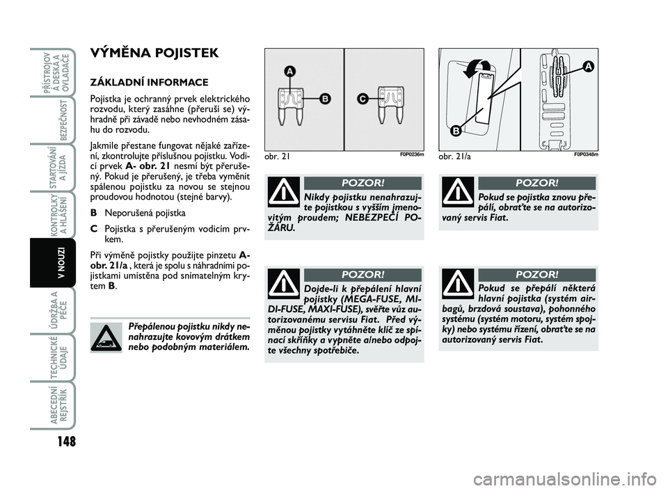 FIAT SCUDO 2013 Návod k použití a údržbě (in Czech) VÝMĚNA POJISTEK
ZÁKLADNÍ INFORMACE
Pojistka je ochranný prvek elektrického
rozvodu, který zasáhne (přeruší se) vý-
hradně při závadě nebo nevhodném zása-
hu do rozvodu.
Jakmile přes FIAT SCUDO 2013 Návod k použití a údržbě (in Czech) VÝMĚNA POJISTEK
ZÁKLADNÍ INFORMACE
Pojistka je ochranný prvek elektrického
rozvodu, který zasáhne (přeruší se) vý-
hradně při závadě nebo nevhodném zása-
hu do rozvodu.
Jakmile přes