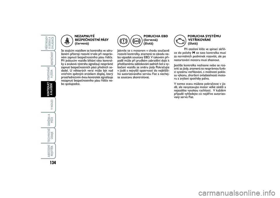 FIAT SCUDO 2014 Návod k použití a údržbě (in Czech) PORUCHA EBD
(červená)
(žlutá)
Jakmile se s motorem v chodu současně
rozsvítí kontrolky, znamená to závadu ne-
bo výpadek soustavy EBD. V takovém pří-
padě může při prudkém zabrzdě FIAT SCUDO 2014 Návod k použití a údržbě (in Czech) PORUCHA EBD
(červená)
(žlutá)
Jakmile se s motorem v chodu současně
rozsvítí kontrolky, znamená to závadu ne-
bo výpadek soustavy EBD. V takovém pří-
padě může při prudkém zabrzdě