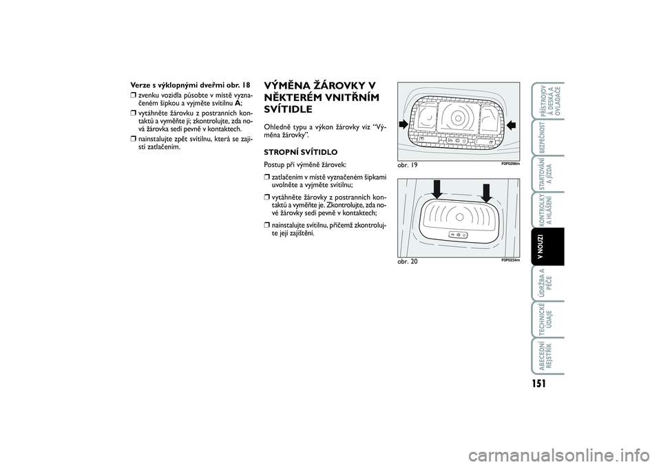 FIAT SCUDO 2014 Návod k použití a údržbě (in Czech) VÝMĚNA ŽÁROVKY V
NĚKTERÉM VNITŘNÍM
SVÍTIDLEOhledně typu a výkon žárovky viz “Vý-
měna žárovky”.
STROPNÍ SVÍTIDLO
Postup při výměně žárovek:❒
zatlačením v místě vyzna FIAT SCUDO 2014 Návod k použití a údržbě (in Czech) VÝMĚNA ŽÁROVKY V
NĚKTERÉM VNITŘNÍM
SVÍTIDLEOhledně typu a výkon žárovky viz “Vý-
měna žárovky”.
STROPNÍ SVÍTIDLO
Postup při výměně žárovek:❒
zatlačením v místě vyzna