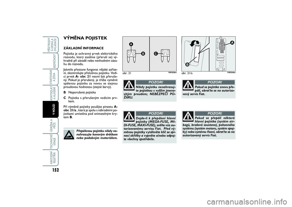 FIAT SCUDO 2014  Návod k použití a údržbě (in Czech) VÝMĚNA POJISTEKZÁKLADNÍ INFORMACE
Pojistka je ochranný prvek elektrického
rozvodu, který zasáhne (přeruší se) vý-
hradně při závadě nebo nevhodném zása-
hu do rozvodu.
Jakmile přest
