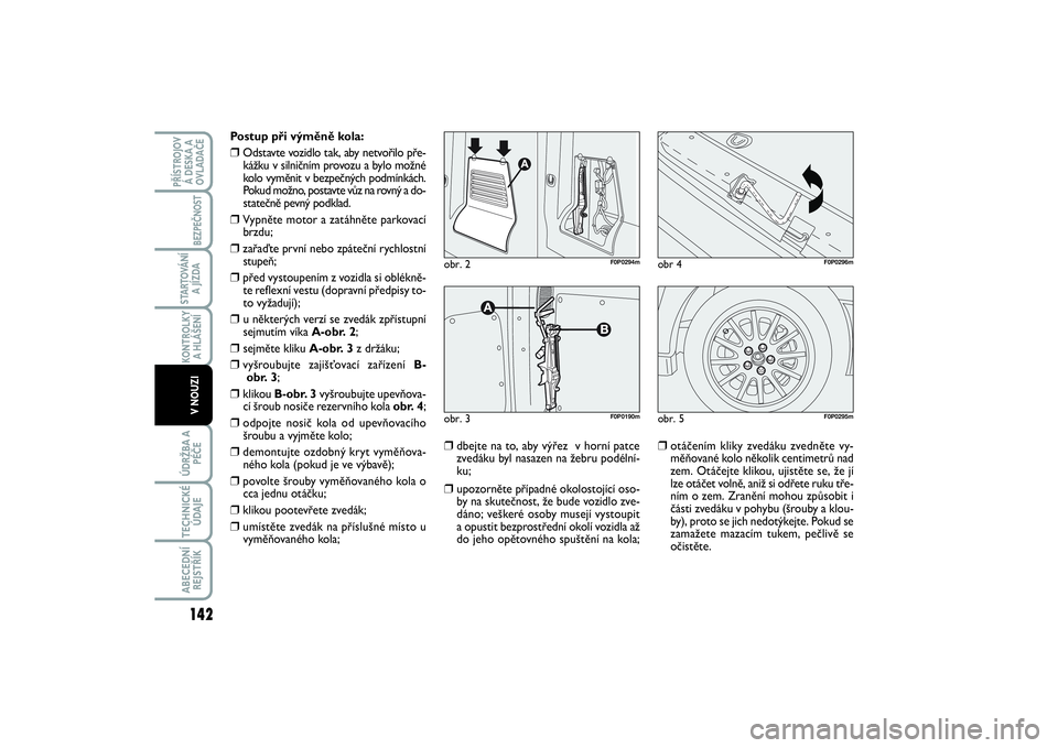 FIAT SCUDO 2016  Návod k použití a údržbě (in Czech) Postup při výměně kola:❒
Odstavte vozidlo tak, aby netvořilo pře-
kážku v silničním provozu a bylo možné
kolo vyměnit v bezpečných podmínkách.
Pokud možno, postavte vůz na rovný 