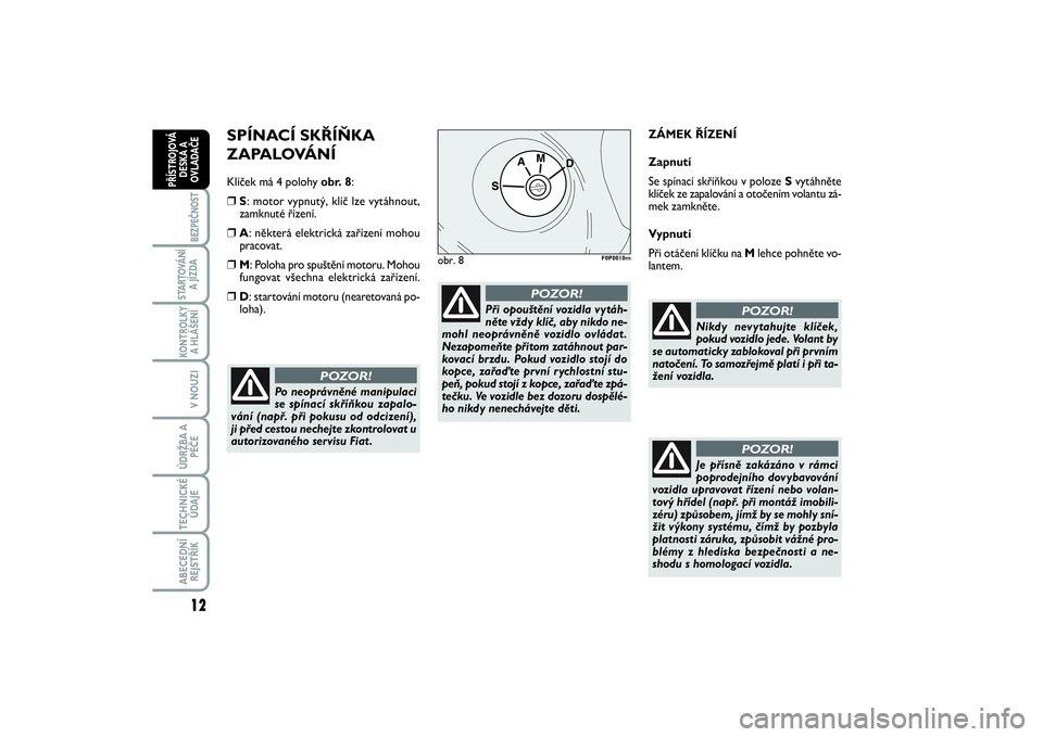 FIAT SCUDO 2016  Návod k použití a údržbě (in Czech) SPÍNACÍ SKŘÍŇKA 
ZAPALOVÁNÍKlíček má 4 polohy obr. 8:❒
S: motor vypnutý, klíč lze vytáhnout,
zamknuté řízení. 
❒
A: některá elektrická zařízení mohou
pracovat.
❒
M: Poloh