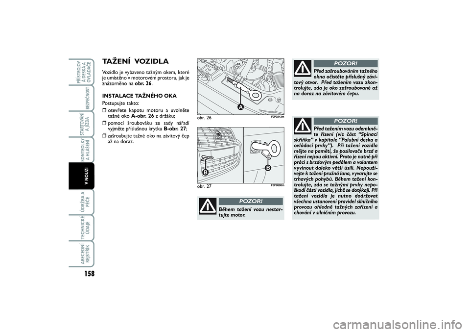 FIAT SCUDO 2016  Návod k použití a údržbě (in Czech) obr. 26
A
F0P0243m
Během tažení vozu nestar-
tujte motor.
POZOR!
Před zašroubováním tažného
okna očistěte příslušný závi-
tový otvor.  Před tažením vozu zkon-
trolujte, zda je oko 