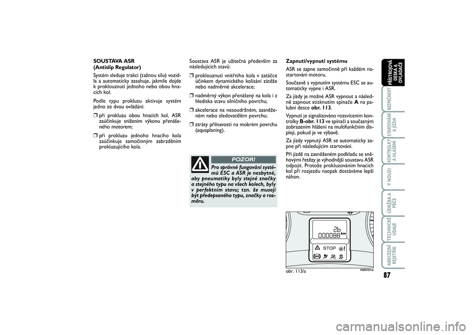FIAT SCUDO 2016  Návod k použití a údržbě (in Czech) 87
BEZPEČNOSTSTARTOVÁNÍ
A JÍZDAKONTROLKY
A HLÁŠENÍV NOUZIÚDRŽBA A
PÉČETECHNICKÉ
ÚDAJEABECEDNÍ
REJSTŘÍKPŘÍSTROJOVÁ
DESKA A
OVLADAČE
Pro správné fungování systé-
mů ESC a ASR j