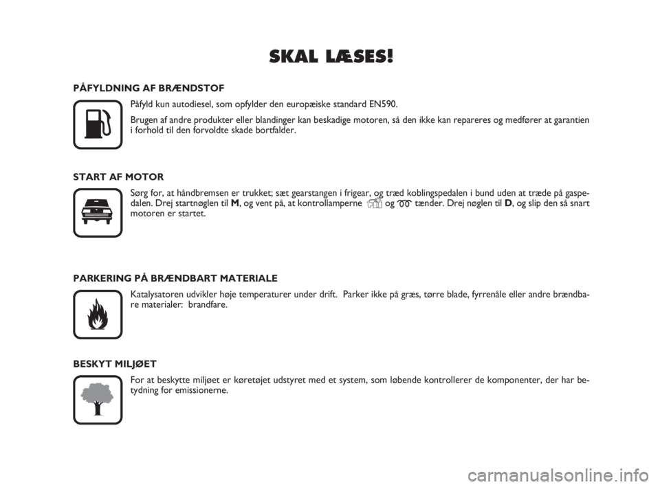 FIAT SCUDO 2010  Brugs- og vedligeholdelsesvejledning (in Danish) SKAL LÆSES!

K
PÅFYLDNING AF BRÆNDSTOF
Påfyld kun autodiesel, som opfylder den europæiske standard EN590.
Brugen af andre produkter eller blandinger kan beskadige motoren, så den ikke kan repar