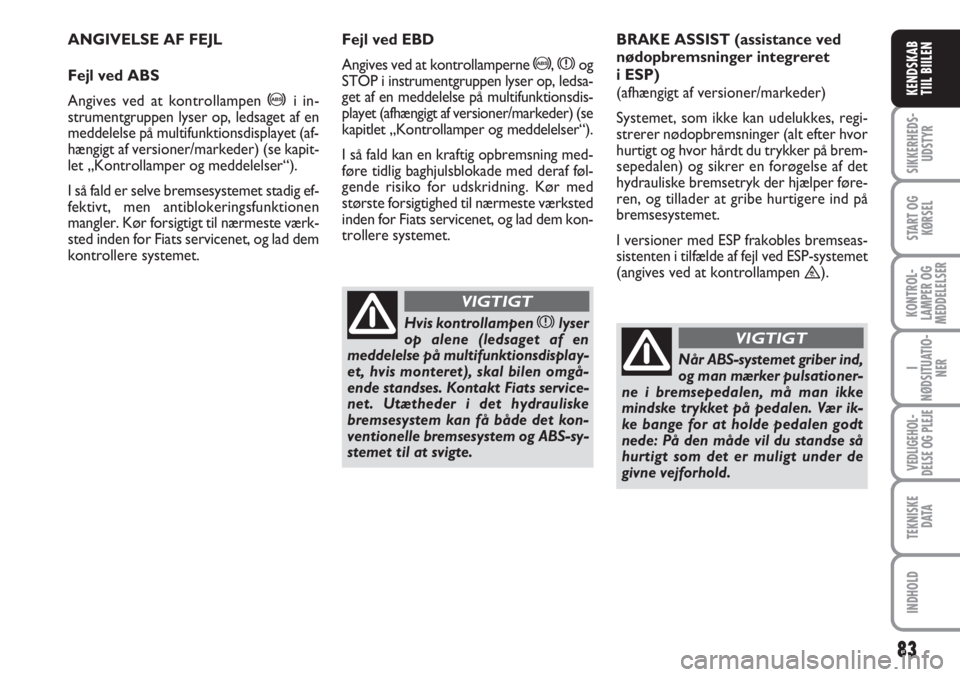 FIAT SCUDO 2011  Brugs- og vedligeholdelsesvejledning (in Danish) 83
SIKKERHEDS-
UDSTYR
START OG
KØRSEL
KONTROL-
LAMPER OG
MEDDELELSER
I
NØDSITUATIO-
NER
VEDLIGEHOL-
DELSE OG PLEJE 
TEKNISKE
D ATA
INDHOLD
KENDSKAB
TIIL BIILEN
ANGIVELSE AF FEJL
Fejl ved ABS
Angives