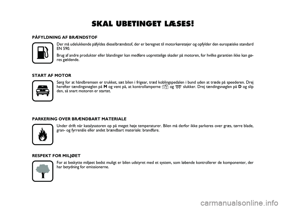 FIAT SCUDO 2013  Brugs- og vedligeholdelsesvejledning (in Danish) SKAL UBETINGET LÆSES!

K
PÅFYLDNING AF BRÆNDSTOF
Der må udelukkende påfyldes dieselbrændstof, der er beregnet til motorkøretøjer og opfylder den europæiske standard
EN 590.
Brug af andre pro