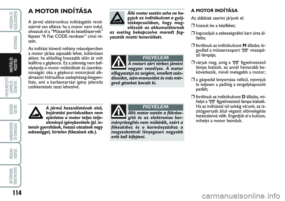 FIAT SCUDO 2012 Kezelési és karbantartási útmutató (in Hungarian) A MOTOR INDÍTÁSA
A jármű elektronikus indításgátló rend-
szerrel van ellátva: ha a motor nem indul,
olvassuk el a “Műszerfal és kezelőszervek”
fejezet “A Fiat CODE rendszer” című FIAT SCUDO 2012 Kezelési és karbantartási útmutató (in Hungarian) A MOTOR INDÍTÁSA
A jármű elektronikus indításgátló rend-
szerrel van ellátva: ha a motor nem indul,
olvassuk el a “Műszerfal és kezelőszervek”
fejezet “A Fiat CODE rendszer” című