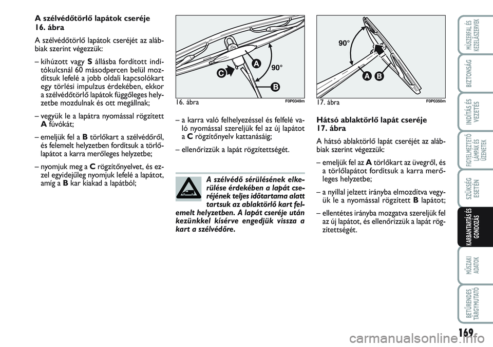 FIAT SCUDO 2012  Kezelési és karbantartási útmutató (in Hungarian) A szélvédő sérülésének elke-
rülése érdekében a lapát cse-
réjének teljes időtartama alatt
tartsuk az ablaktörlő kart fel-
emelt helyzetben. A lapát cseréje után
kezünkkel kísér