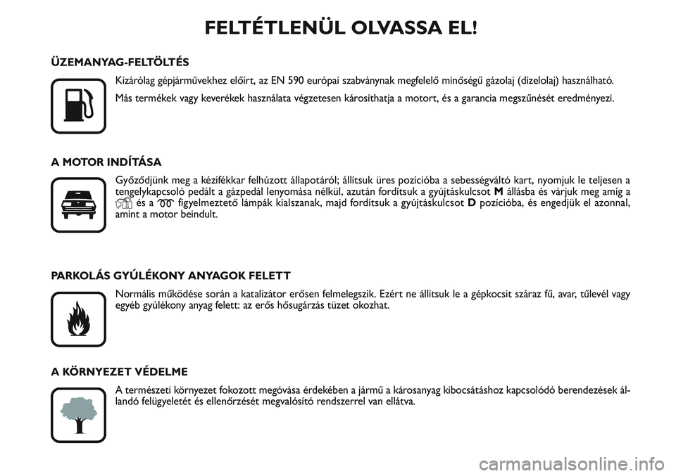 FIAT SCUDO 2012  Kezelési és karbantartási útmutató (in Hungarian) FELTÉTLENÜL OLVASSA EL!

K
ÜZEMANYAG-FELTÖLTÉS
Kizárólag gépjárművekhez előírt, az EN 590 európai szabványnak megfelelő minőségű gázolaj (dízelolaj) használható.
Más termékek 