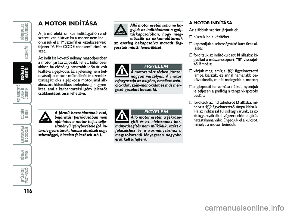 FIAT SCUDO 2013  Kezelési és karbantartási útmutató (in Hungarian) A MOTOR INDÍTÁSA
A jármű elektronikus indításgátló rend-
szerrel van ellátva: ha a motor nem indul,
olvassuk el a “Műszerfal és kezelőszervek”
fejezet “A Fiat CODE rendszer” című