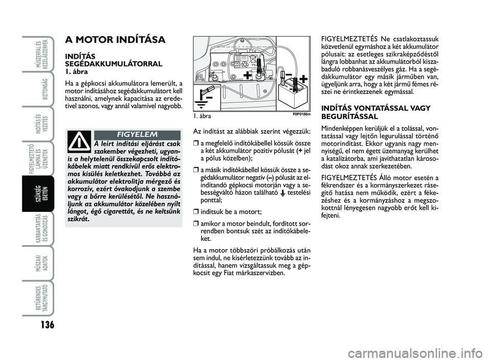 FIAT SCUDO 2013  Kezelési és karbantartási útmutató (in Hungarian) A MOTOR INDÍTÁSA
INDÍTÁS 
SEGÉDAKKUMULÁTORRAL 
1. ábra
Ha a gépkocsi akkumulátora lemerült, a
motor indításához segédakkumulátort kell
használni, amelynek kapacitása az erede-
tivel a