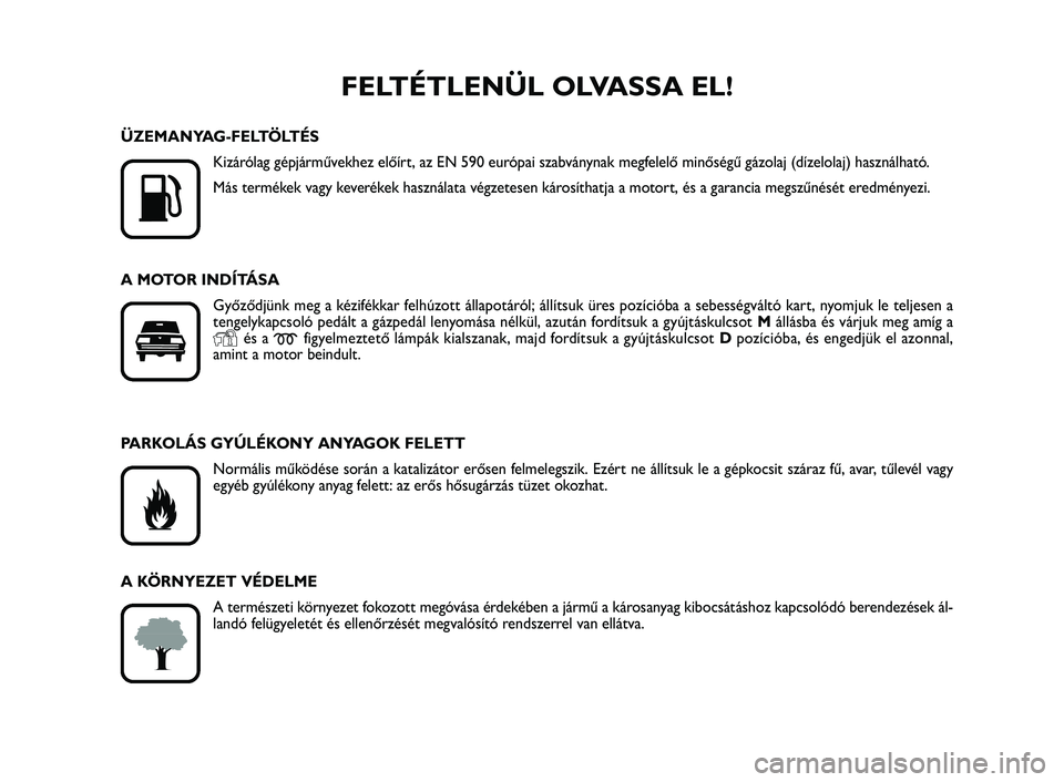 FIAT SCUDO 2013  Kezelési és karbantartási útmutató (in Hungarian) FELTÉTLENÜL OLVASSA EL!

K
ÜZEMANYAG-FELTÖLTÉS
Kizárólag gépjárművekhez előírt, az EN 590 európai szabványnak megfelelő minőségű gázolaj (dízelolaj) használható.
Más termékek 
