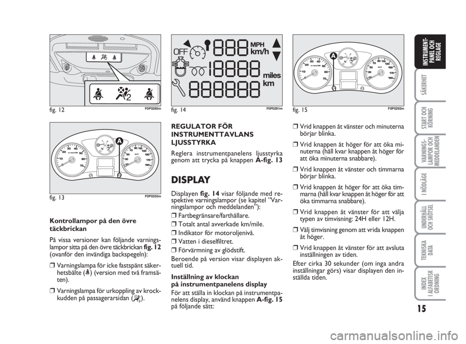 FIAT SCUDO 2011  Drift- och underhållshandbok (in Swedish) 15
SÄKERHET
START OCH
KÖRNING
VARNINGS-
LAMPOR OCH
MEDDELANDEN
I NÖDLÄGE
UNDERHÅLL
OCH SKÖTSEL 
TEKNISKA 
D ATA
INDEX 
I ALFABETISK
ORDNING
INSTRUMENT-
PANEL OCH
REGLAGE
Kontrollampor på den ö