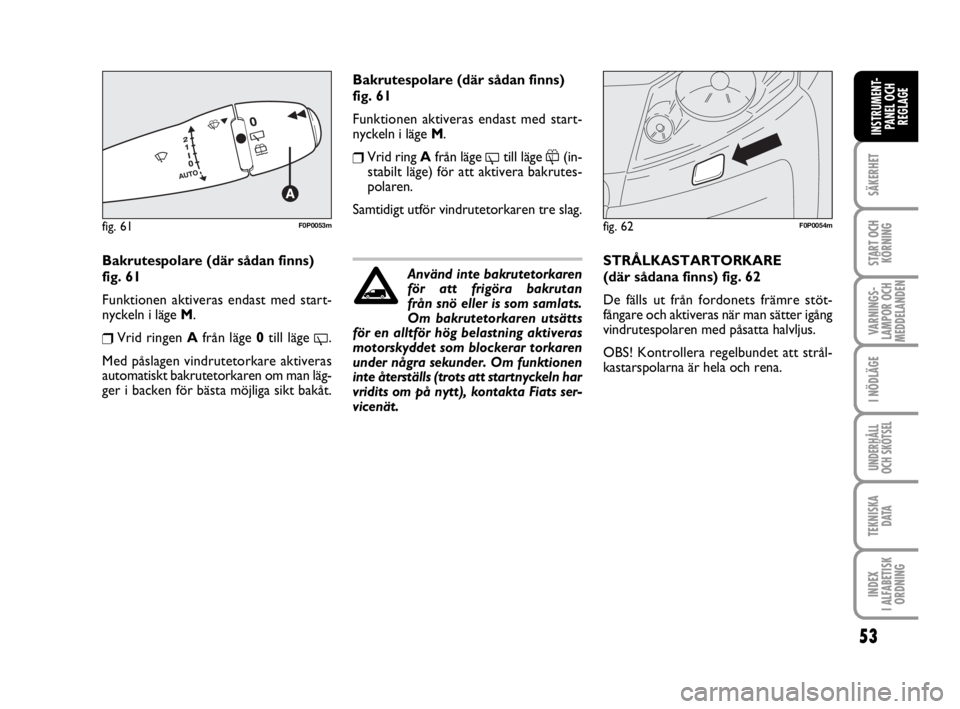 FIAT SCUDO 2010  Drift- och underhållshandbok (in Swedish) 53
SÄKERHET
START OCH
KÖRNING
VARNINGS-
LAMPOR OCH
MEDDELANDEN
I NÖDLÄGE
UNDERHÅLL
OCH SKÖTSEL 
TEKNISKA 
D ATA
INDEX 
I ALFABETISK
ORDNING
INSTRUMENT-
PANEL OCH
REGLAGE
Bakrutespolare (där så