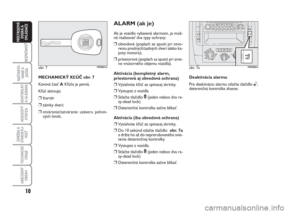 FIAT SCUDO 2010  Návod na použitie a údržbu (in Slovak) MECHANICKÝ KĽÚČ obr. 7
Kovová časť AKľúča je pevná.
Kľúč aktivuje:
❒štartér
❒zámky dverí;
❒otváranie/zatváranie uzáveru pohon-
ných hmôt.
obr. 7F0P0601m
ALARM (ak je)
Ak j