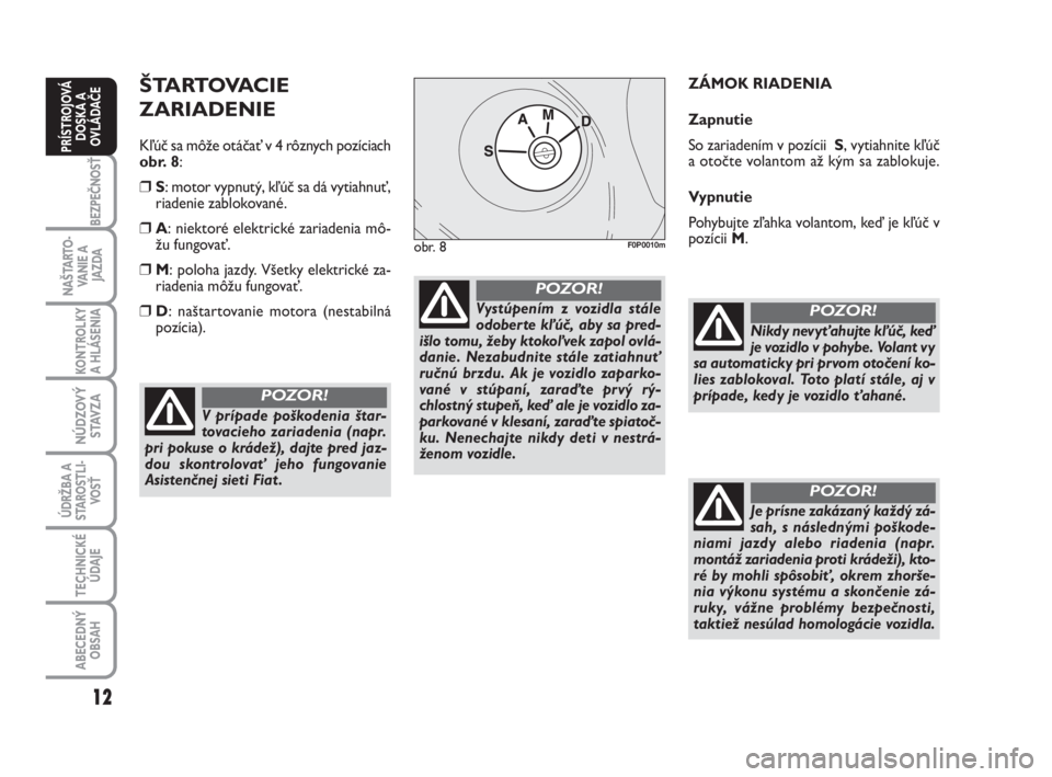 FIAT SCUDO 2010  Návod na použitie a údržbu (in Slovak) ŠTARTOVACIE 
ZARIADENIE
Kľúč sa môže otáčať v 4 rôznych pozíciach
obr. 8:
❒S: motor vypnutý, kľúč sa dá vytiahnuť,
riadenie zablokované. 
❒A: niektoré elektrické zariadenia mô