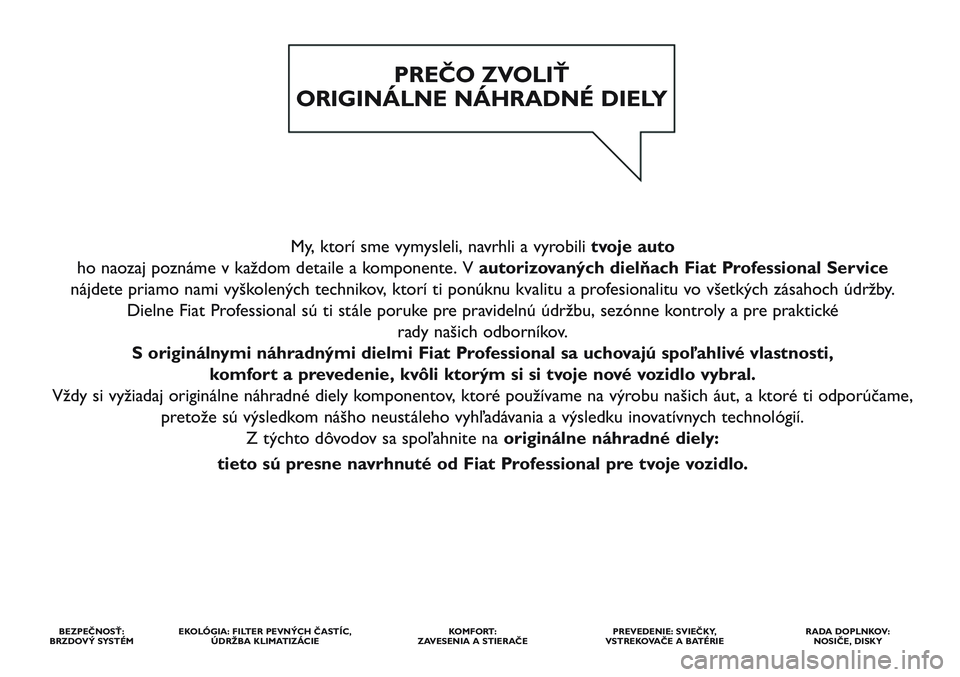 FIAT SCUDO 2012  Návod na použitie a údržbu (in Slovak) My, ktorí sme vymysleli, navrhli a vyrobili tvoje auto
ho naozaj poznáme v každom detaile a komponente. V autorizovaných dielňach Fiat Professional Service
nájdete priamo nami vyškolených tech