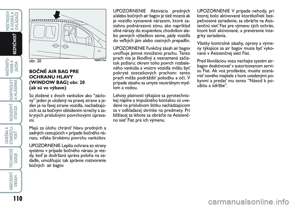 FIAT SCUDO 2012 Návod na použitie a údržbu (in Slovak) BOČNÉ AIR BAG PRE
OCHRANU HLAVY
(WINDOW BAG) obr. 20
(ak sú vo výbave)
Sú zložené z dvoch vankúšov ako “záclo-
ny” jeden je uložený na pravej strane a je-
den je na ľavej strane vozi FIAT SCUDO 2012 Návod na použitie a údržbu (in Slovak) BOČNÉ AIR BAG PRE
OCHRANU HLAVY
(WINDOW BAG) obr. 20
(ak sú vo výbave)
Sú zložené z dvoch vankúšov ako “záclo-
ny” jeden je uložený na pravej strane a je-
den je na ľavej strane vozi