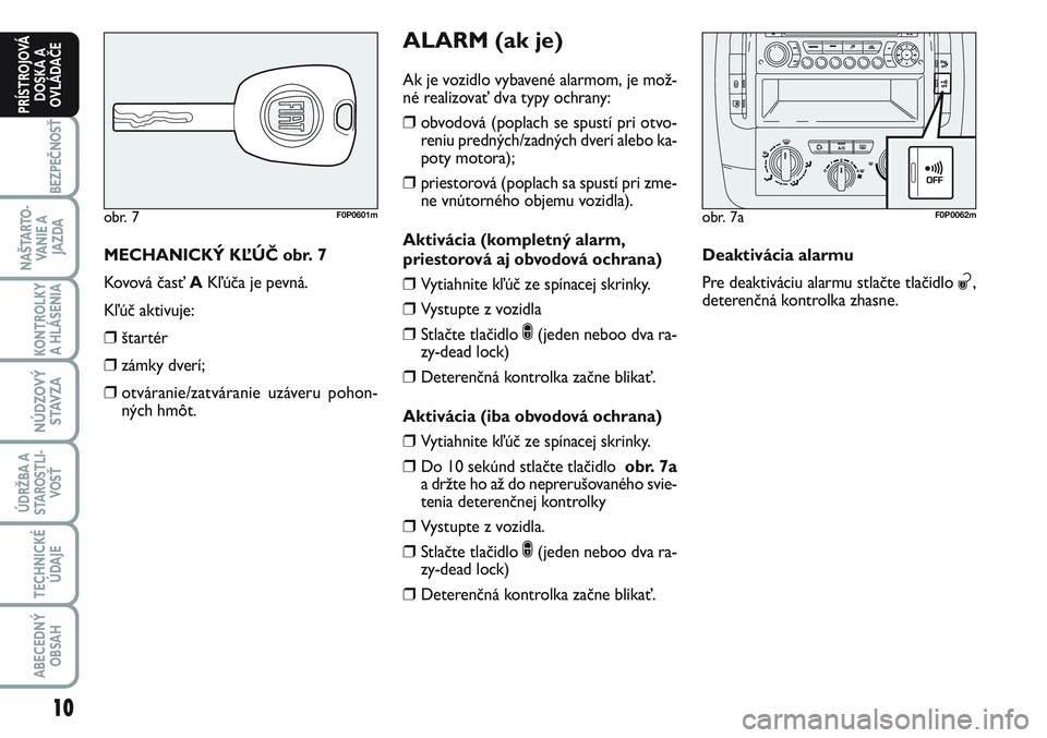 FIAT SCUDO 2012  Návod na použitie a údržbu (in Slovak) MECHANICKÝ KĽÚČ obr. 7
Kovová časť AKľúča je pevná.
Kľúč aktivuje:
❒štartér
❒zámky dverí;
❒otváranie/zatváranie uzáveru pohon-
ných hmôt.
obr. 7F0P0601m
ALARM (ak je)
Ak j